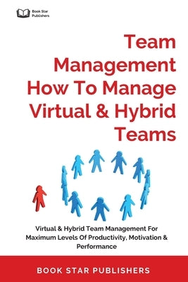 Team Management How To Manage Virtual & Hybrid Teams: Virtual & Hybrid Team Management For Maximum Levels Of Productivity, Motivation & Performance by Publishers, Book Star