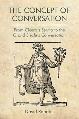 The Concept of Conversation: From Cicero's Sermo to the Grand Siècle's Conversation by Randall, David