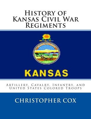 History of Kansas Civil War Regiments: Artillery, Cavalry, Infantry, and United States Colored Troops by Cox, Christopher