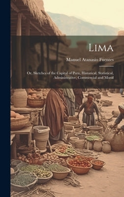 Lima; or, Sketches of the Capital of Peru, Historical, Statistical, Administrative, Commercial and Moral by Fuentes, Manuel Atanasio 1820-1889
