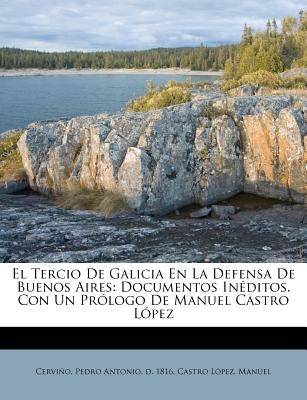El Tercio de Galicia en la defensa de Buenos Aires: documentos inéditos. Con un prólogo de Manuel Castro López by Cervino, Pedro Antonio D. 1816