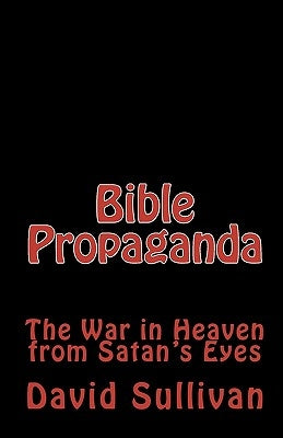 Bible Propaganda: The War in Heaven from Satan's Eyes by Sullivan, David