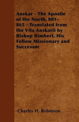 Anskar - The Apostle of the North, 801-865 - Translated from the Vita Anskarii by Bishop Rimbert, His Fellow Missionary and Successor by Robinson, Charles H.
