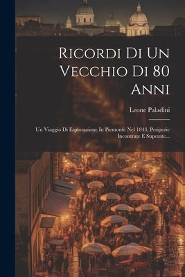 Ricordi Di Un Vecchio Di 80 Anni: Un Viaggio Di Esplorazione In Piemonte Nel 1843, Peripezie Incontrate E Superate... by Paladini, Leone
