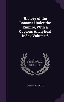 History of the Romans Under the Empire, With a Copious Analytical Index Volume 6 by Merivale, Charles