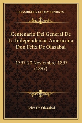 Centenario Del General De La Independencia Americana Don Felix De Olazabal: 1797-20 Noviembre-1897 (1897) by De Olazabal, Felix