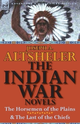 The Indian War Novels: The Horsemen of the Plains & the Last of the Chiefs by Altsheler, Joseph a.