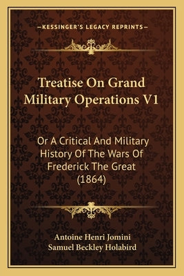 Treatise On Grand Military Operations V1: Or A Critical And Military History Of The Wars Of Frederick The Great (1864) by Jomini, Antoine Henri
