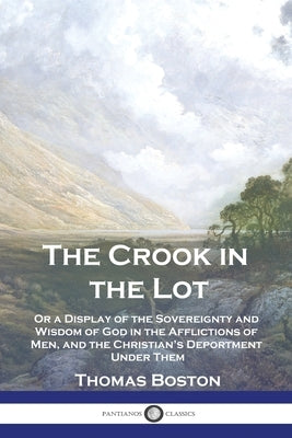 The Crook in the Lot: Or a Display of the Sovereignty and Wisdom of God in the Afflictions of Men, and the Christian's Deportment Under Them by Boston, Thomas