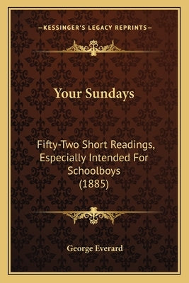 Your Sundays: Fifty-Two Short Readings, Especially Intended For Schoolboys (1885) by Everard, George