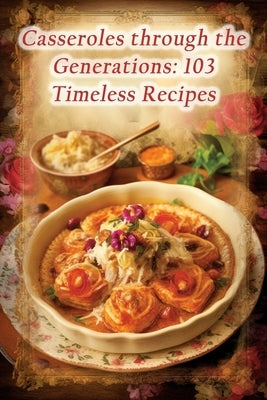 Casseroles through the Generations: 103 Timeless Recipes by Spoonful Daig, The Golden
