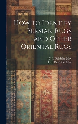 How to Identify Persian Rugs and Other Oriental Rugs by May, C. J. Delabe&#768re