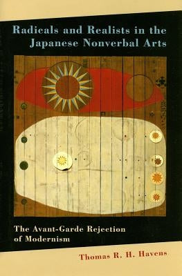 Radicals and Realists in the Japanese Nonverbal Arts: The Avant-Garde Rejection of Modernism by Havens, Thomas R. H.