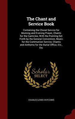 The Chant and Service Book: Containing the Choral Service for Morning and Evening Prayer, Chants for the Canticles, With the Pointing Set Forth by by Hutchins, Charles Lewis