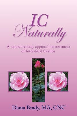 IC Naturally: A natural remedy approach to treatment of Interstitial Cystitis by Brady Ma Cnc, Diana