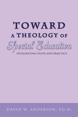 Toward a Theology of Special Education: Integrating Faith and Practice by Anderson Ed D., David W.