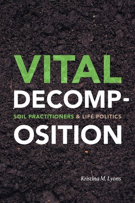 Vital Decomposition: Soil Practitioners and Life Politics by Lyons, Kristina M.