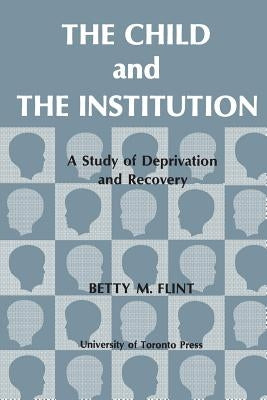The Child and the Institution: A Study of Deprivation and Recovery by Flint, Betty