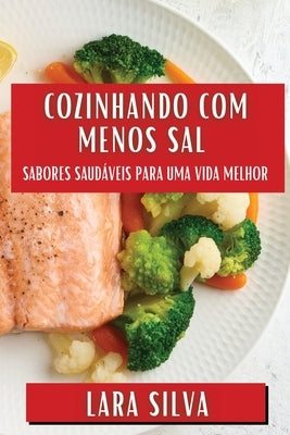Cozinhando com Menos Sal: Sabores Saudáveis para Uma Vida Melhor by Silva, Lara
