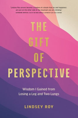 The Gift of Perspective: Wisdom I Gained from Losing a Leg and Two Lungs by Roy, Lindsey