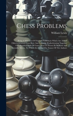 Chess Problems: Being A Selection Of Original Positions, to Which Are Added Others, extracted From Rare And Valuable Works, forming To by Lewis, William