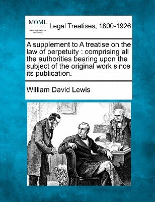 A Supplement to a Treatise on the Law of Perpetuity: Comprising All the Authorities Bearing Upon the Subject of the Original Work Since Its Publicatio by Lewis, William David