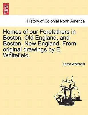 Homes of Our Forefathers in Boston, Old England, and Boston, New England. from Original Drawings by E. Whitefield. by Whitefield, Edwin