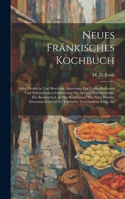 Neues Fränkisches Kochbuch: Oder Deutliche Und Bewährte Anweisung Zur Vortheilhaftesten Und Schmakhaften Zubereitung Der Speisen Und Getränke, Des by Funk, M. D.