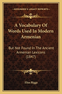 A Vocabulary Of Words Used In Modern Armenian: But Not Found In The Ancient Armenian Lexicons (1847) by Riggs, Elias