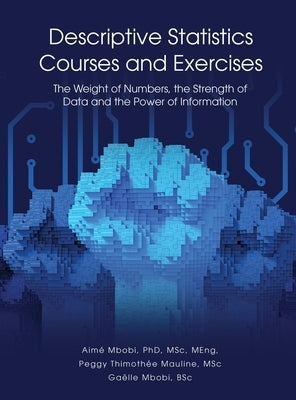 DESCRIPTIVE STATISTICS Course and Exercises: The Weight of Numbers, the Strength of Data and the Power of Information by Mbobi, AimÃ©
