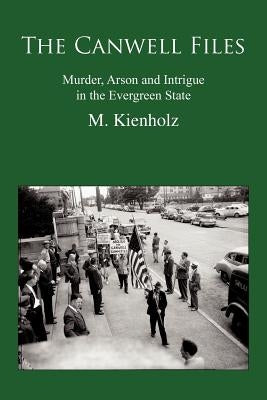 The Canwell Files: Murder, Arson and Intrigue in the Evergreen State by Kienholz, M.