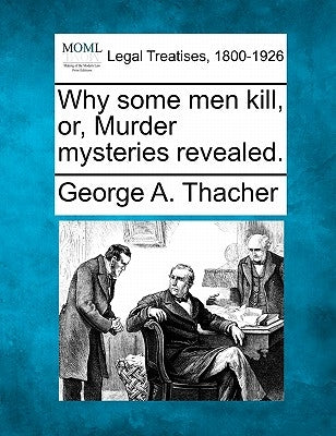 Why Some Men Kill, Or, Murder Mysteries Revealed. by Thacher, George A.