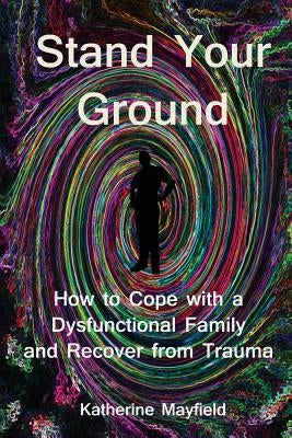 Stand Your Ground: How to Cope with a Dysfunctional Family and Recover from Trauma by Mayfield, Katherine