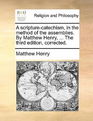 A Scripture-Catechism, in the Method of the Assemblies. by Matthew Henry, ... the Third Edition, Corrected. by Henry, Matthew