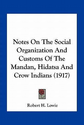 Notes On The Social Organization And Customs Of The Mandan, Hidatsa And Crow Indians (1917) by Lowie, Robert H.