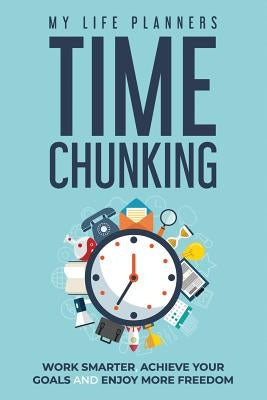 Time Chunking: Work Smarter, Achieve Your Goals and Enjoy More Freedom by Planners, My Life