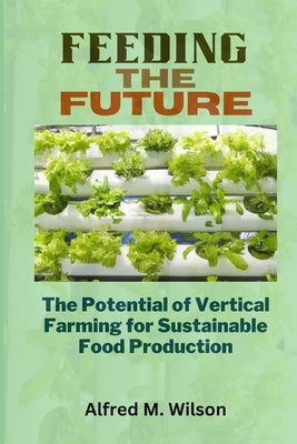 Feeding the Future: The Potential of Vertical Farming for Sustainable Food Production by Wilson, Alfred M.
