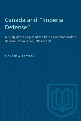 Canada and "Imperial Defense": A Study of the Origins of the British Commonwealth's Defense Organization, 1867-1919 by Preston, Richard A.