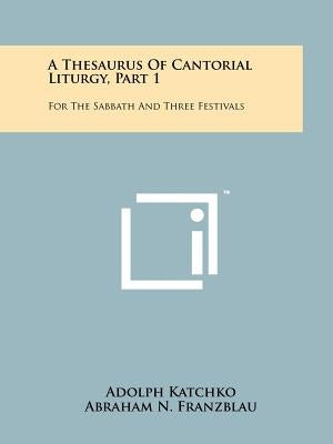 A Thesaurus Of Cantorial Liturgy, Part 1: For The Sabbath And Three Festivals by Katchko, Adolph
