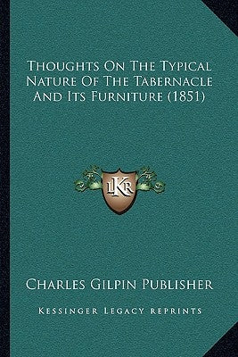 Thoughts On The Typical Nature Of The Tabernacle And Its Furniture (1851) by Charles Gilpin Publisher