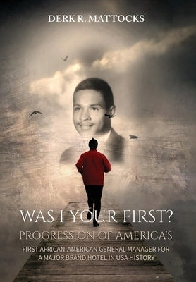 Was I Your First?: Progression of America's First African-American General Manager for a Major Brand Hotel in USA History by Mattocks, Derk R.