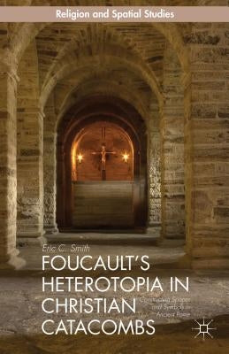 Foucault's Heterotopia in Christian Catacombs: Constructing Spaces and Symbols in Ancient Rome by Smith, E.