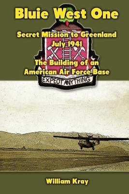 Bluie West One: Secret Mission to Greenland, July 1941: The Building of an American Air Force Base by Kray, William
