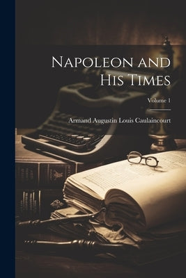 Napoleon and His Times; Volume 1 by Caulaincourt, Armand Augustin Louis