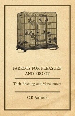Parrots for Pleasure and Profit - Their Breeding and Management by Arthur, C. P.