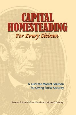 Capital Homesteading for Every Citizen: A Just Free Market Solution for Saving Social Security by Kurland, Norman G.