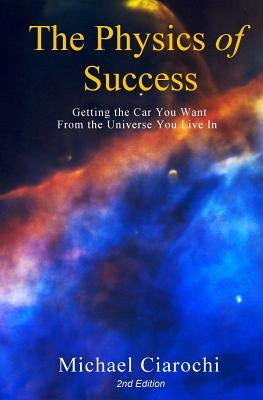 The Physics of Success, 2nd Edition: Getting the Car You Want from the Universe You Live In by Ciarochi, Michael