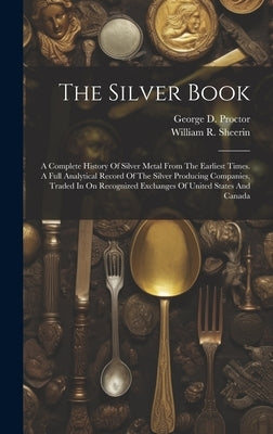 The Silver Book: A Complete History Of Silver Metal From The Earliest Times. A Full Analytical Record Of The Silver Producing Companies by Sheerin, William R.