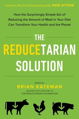 The Reducetarian Solution: How the Surprisingly Simple Act of Reducing the Amount of Meat in Your Diet Can Transform Your Health and the Planet by Kateman, Brian