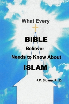 What Every Bible Believer Needs to Know About Islam by Sloane, J. P.